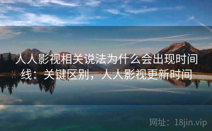 人人影视相关说法为什么会出现时间线：关键区别，人人影视更新时间