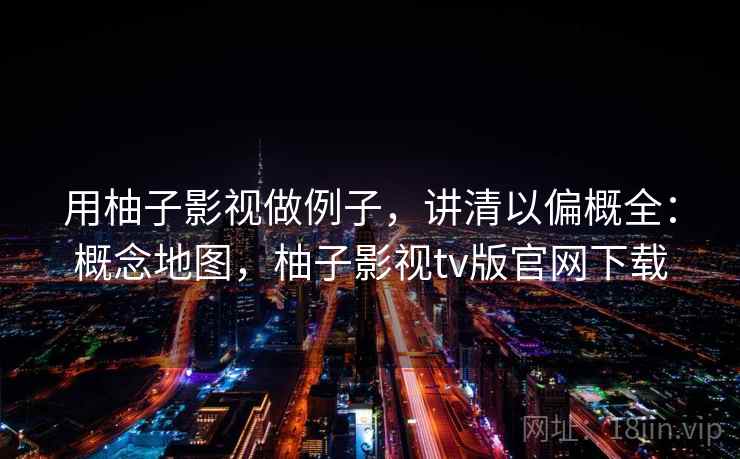 用柚子影视做例子，讲清以偏概全：概念地图，柚子影视tv版官网下载