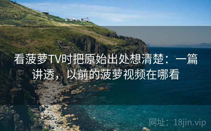 看菠萝TV时把原始出处想清楚：一篇讲透，以前的菠萝视频在哪看