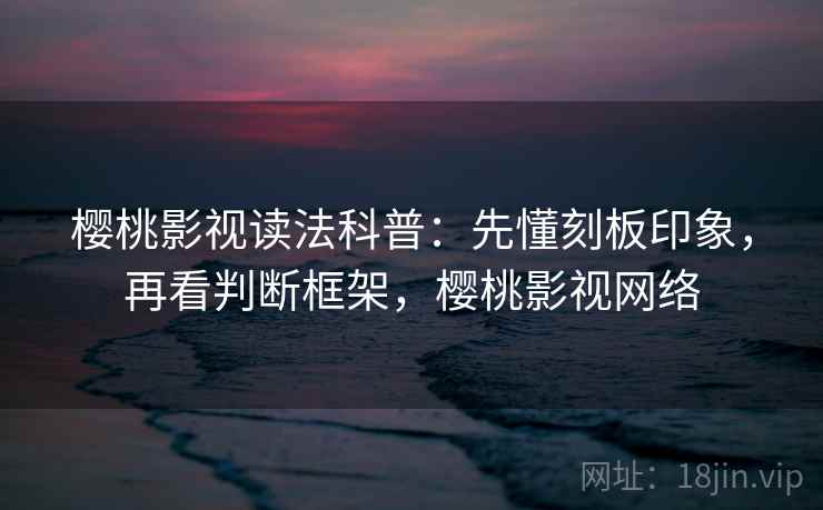 樱桃影视读法科普：先懂刻板印象，再看判断框架，樱桃影视网络