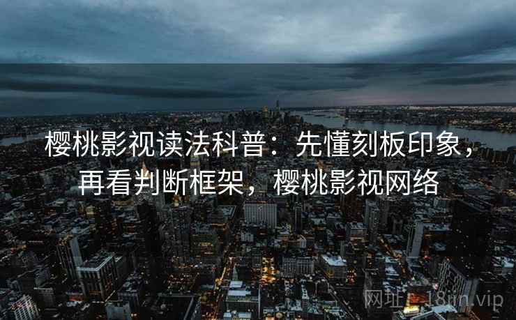 樱桃影视读法科普：先懂刻板印象，再看判断框架，樱桃影视网络