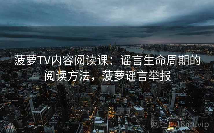 菠萝TV内容阅读课:谣言生命周期的阅读方法,菠萝谣言举报 菠萝TV内容阅读课:谣言生命周期的阅读方法,菠萝谣言举报