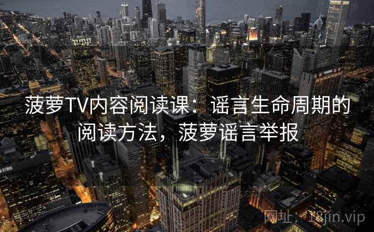菠萝TV内容阅读课:谣言生命周期的阅读方法,菠萝谣言举报 菠萝TV内容阅读课:谣言生命周期的阅读方法,菠萝谣言举报