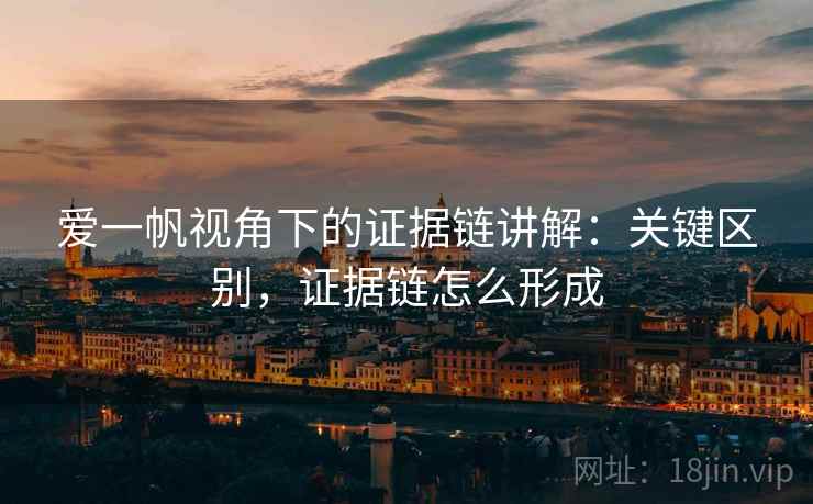 爱一帆视角下的证据链讲解：关键区别，证据链怎么形成