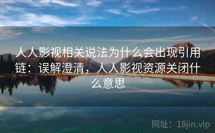 人人影视相关说法为什么会出现引用链：误解澄清，人人影视资源关闭什么意思