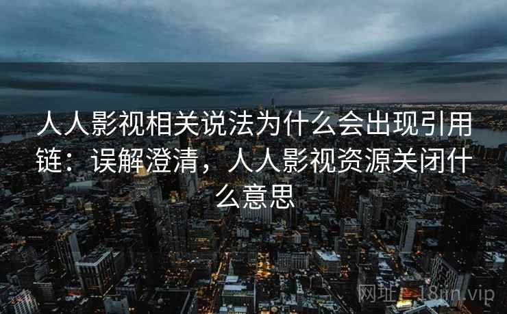 人人影视相关说法为什么会出现引用链：误解澄清，人人影视资源关闭什么意思