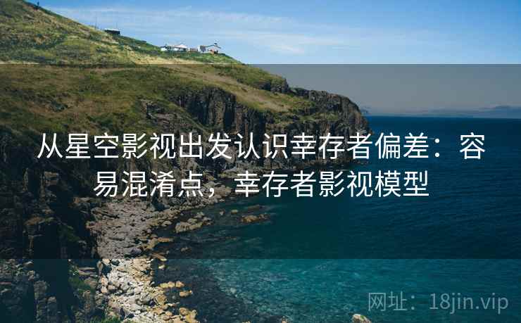 从星空影视出发认识幸存者偏差:容易混淆点,幸存者影视模型 从星空影视出发认识幸存者偏差:容易混淆点,幸存者影视模型