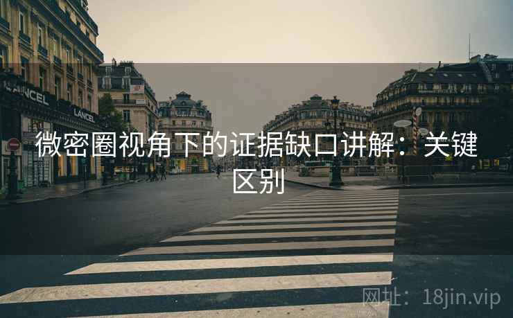微密圈视角下的证据缺口讲解：关键区别