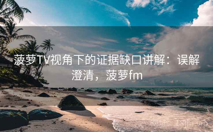 菠萝TV视角下的证据缺口讲解:误解澄清,菠萝fm 菠萝TV视角下的证据缺口讲解:误解澄清,菠萝fm