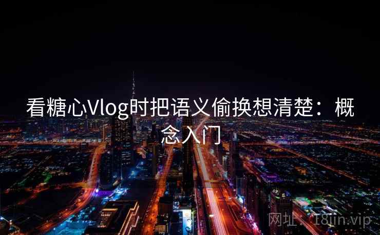 看糖心Vlog时把语义偷换想清楚：概念入门
