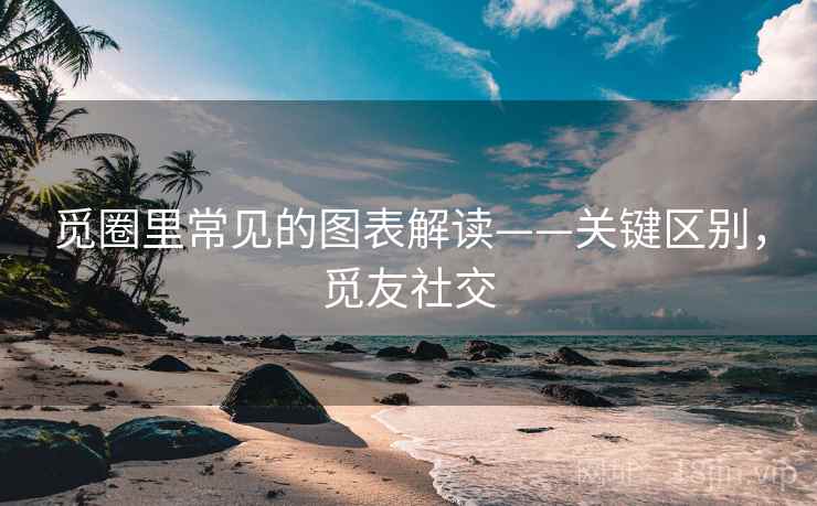 觅圈里常见的图表解读——关键区别,觅友社交 觅圈里常见的图表解读——关键区别,觅友社交