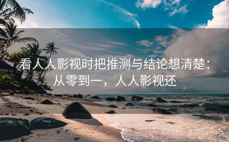 看人人影视时把推测与结论想清楚：从零到一，人人影视还