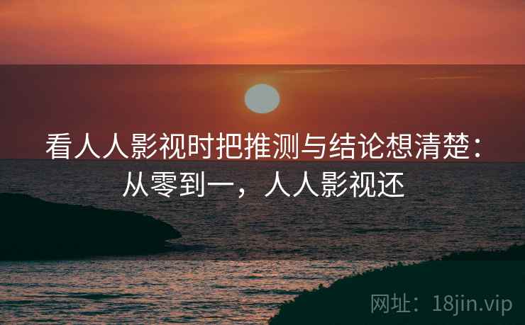 看人人影视时把推测与结论想清楚：从零到一，人人影视还