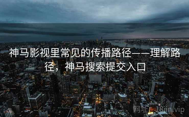 神马影视里常见的传播路径——理解路径,神马搜索提交入口 神马影视里常见的传播路径——理解路径,神马搜索提交入口
