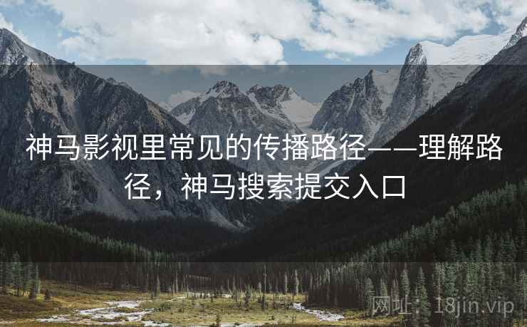 神马影视里常见的传播路径——理解路径,神马搜索提交入口 神马影视里常见的传播路径——理解路径,神马搜索提交入口