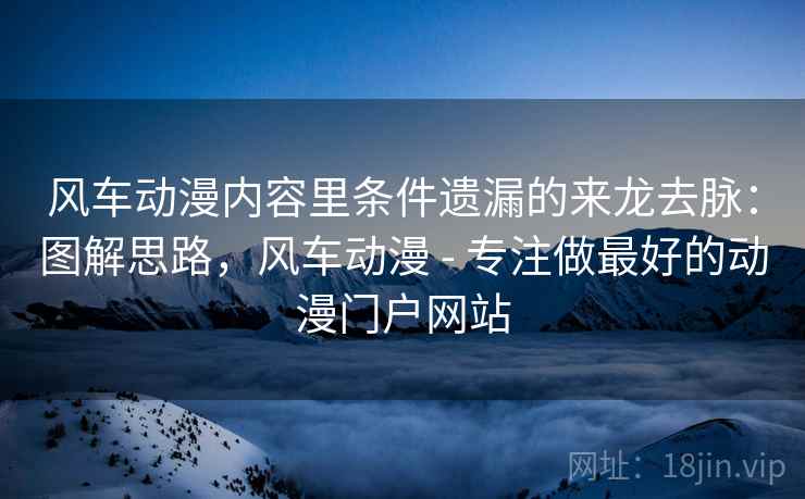 风车动漫内容里条件遗漏的来龙去脉：图解思路，风车动漫 - 专注做最好的动漫门户网站