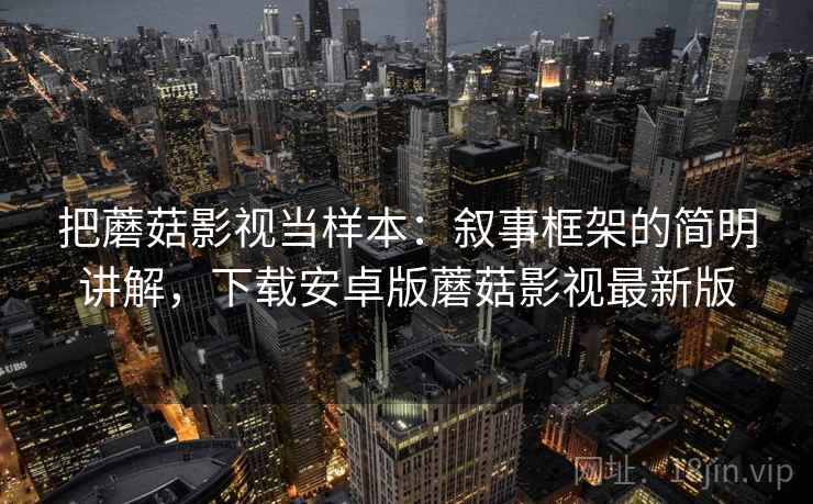 把蘑菇影视当样本:叙事框架的简明讲解,下载安卓版蘑菇影视最新版 把蘑菇影视当样本:叙事框架的简明讲解,下载安卓版蘑菇影视最新版