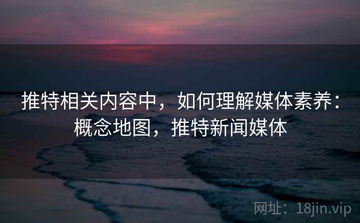 推特相关内容中,如何理解媒体素养:概念地图,推特新闻媒体 推特相关内容中,如何理解媒体素养:概念地图,推特新闻媒体