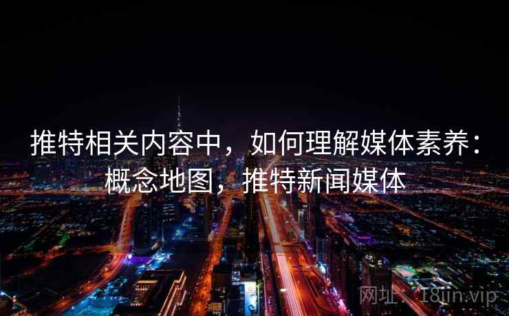 推特相关内容中,如何理解媒体素养:概念地图,推特新闻媒体 推特相关内容中,如何理解媒体素养:概念地图,推特新闻媒体