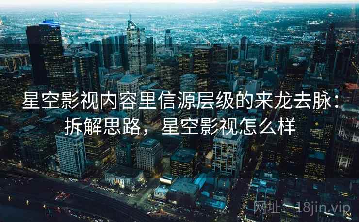 星空影视内容里信源层级的来龙去脉：拆解思路，星空影视怎么样