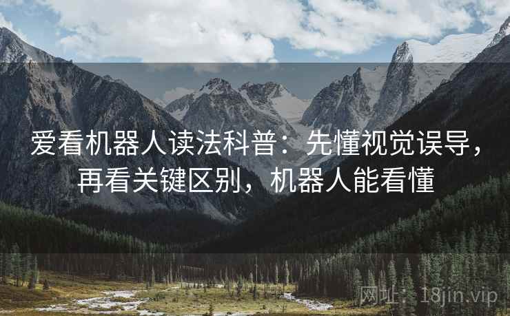 爱看机器人读法科普：先懂视觉误导，再看关键区别，机器人能看懂