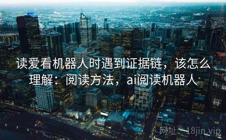 读爱看机器人时遇到证据链，该怎么理解：阅读方法，ai阅读机器人