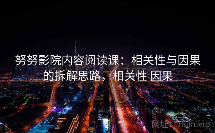 努努影院内容阅读课：相关性与因果的拆解思路，相关性 因果