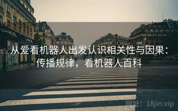 从爱看机器人出发认识相关性与因果：传播规律，看机器人百科