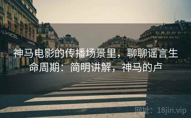 神马电影的传播场景里，聊聊谣言生命周期：简明讲解，神马的卢