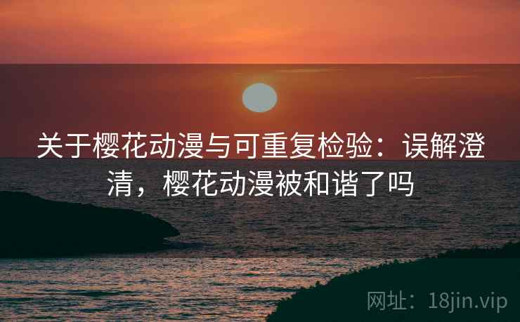 关于樱花动漫与可重复检验：误解澄清，樱花动漫被和谐了吗