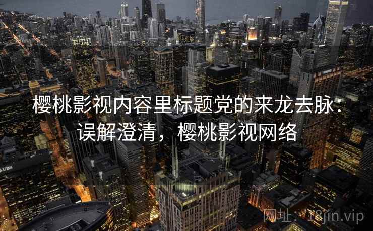 樱桃影视内容里标题党的来龙去脉:误解澄清,樱桃影视网络 樱桃影视内容里标题党的来龙去脉:误解澄清,樱桃影视网络