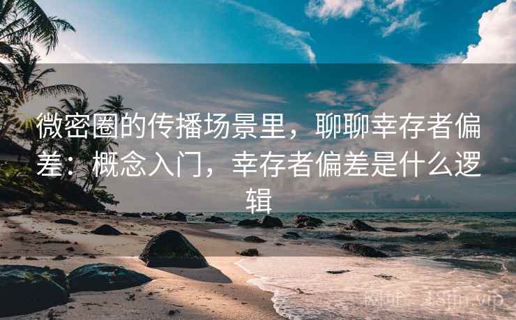 微密圈的传播场景里，聊聊幸存者偏差：概念入门，幸存者偏差是什么逻辑