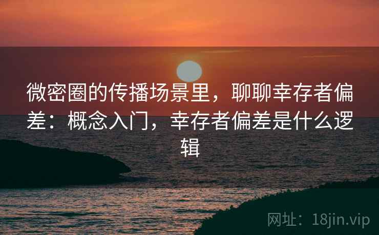 微密圈的传播场景里,聊聊幸存者偏差:概念入门,幸存者偏差是什么逻辑 微密圈的传播场景里,聊聊幸存者偏差:概念入门,幸存者偏差是什么逻辑