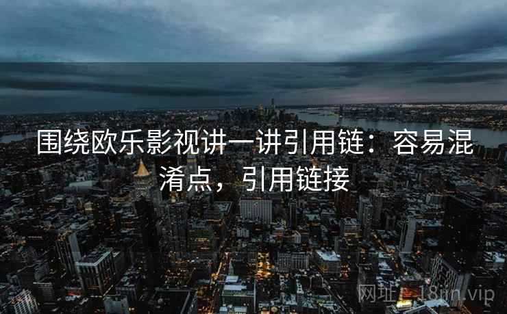 围绕欧乐影视讲一讲引用链:容易混淆点,引用链接 围绕欧乐影视讲一讲引用链:容易混淆点,引用链接