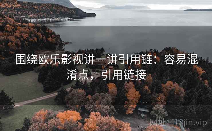 围绕欧乐影视讲一讲引用链：容易混淆点，引用链接