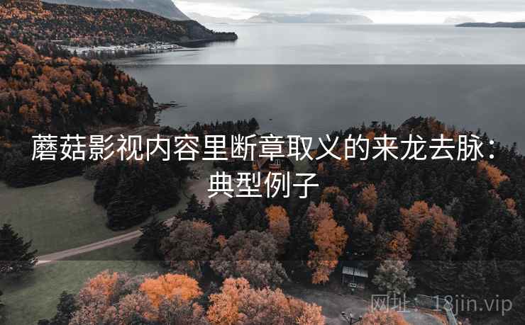 蘑菇影视内容里断章取义的来龙去脉：典型例子