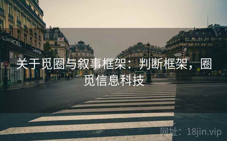 关于觅圈与叙事框架:判断框架,圈觅信息科技 关于觅圈与叙事框架:判断框架,圈觅信息科技