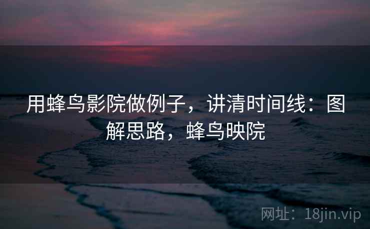 用蜂鸟影院做例子，讲清时间线：图解思路，蜂鸟映院
