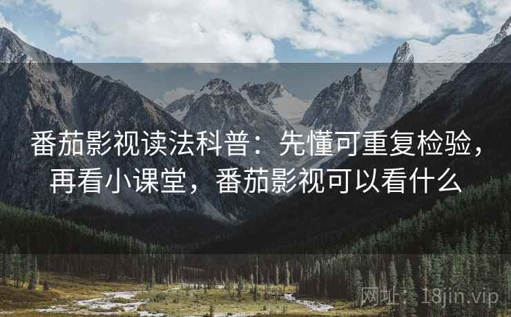 番茄影视读法科普:先懂可重复检验,再看小课堂,番茄影视可以看什么 番茄影视读法科普:先懂可重复检验,再看小课堂,番茄影视可以看什么
