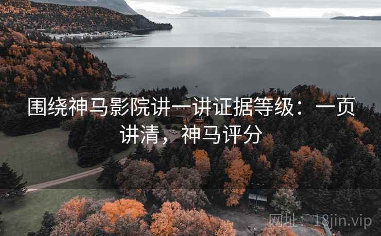 围绕神马影院讲一讲证据等级：一页讲清，神马评分