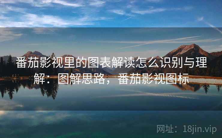番茄影视里的图表解读怎么识别与理解：图解思路，番茄影视图标