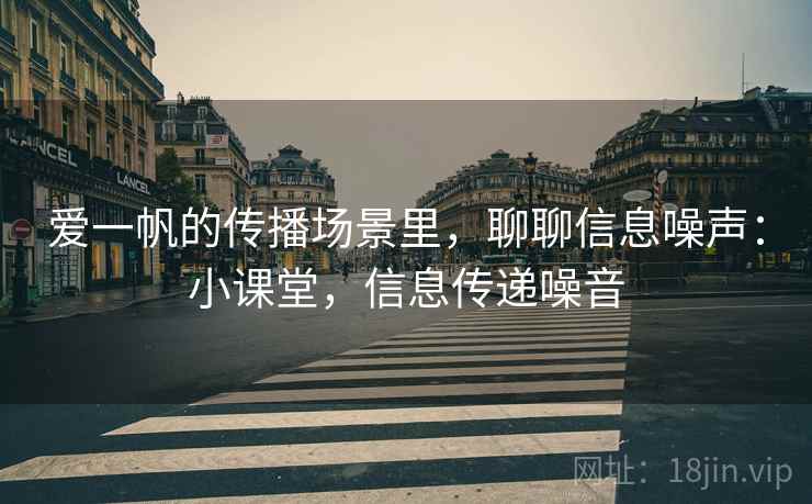 爱一帆的传播场景里，聊聊信息噪声：小课堂，信息传递噪音