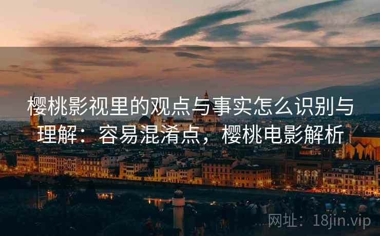 樱桃影视里的观点与事实怎么识别与理解：容易混淆点，樱桃电影解析