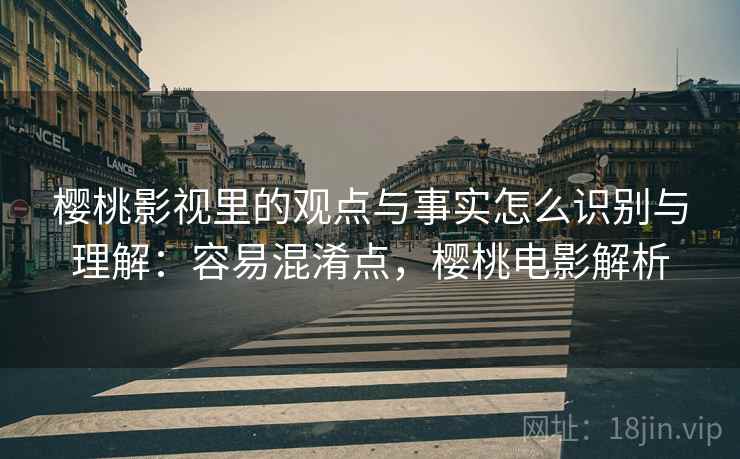 樱桃影视里的观点与事实怎么识别与理解:容易混淆点,樱桃电影解析 樱桃影视里的观点与事实怎么识别与理解:容易混淆点,樱桃电影解析