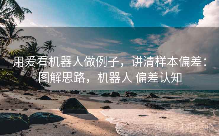 用爱看机器人做例子，讲清样本偏差：图解思路，机器人 偏差认知