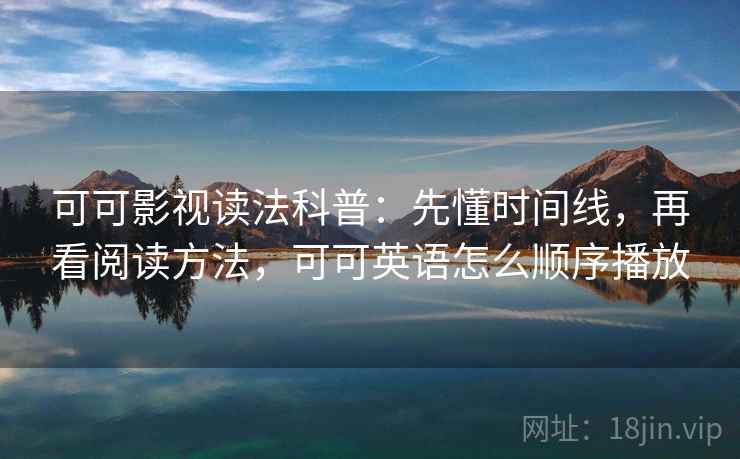 可可影视读法科普：先懂时间线，再看阅读方法，可可英语怎么顺序播放