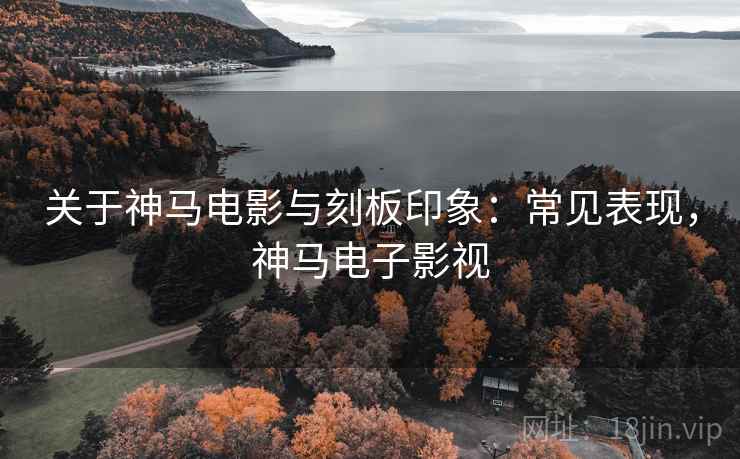 关于神马电影与刻板印象:常见表现,神马电子影视 关于神马电影与刻板印象:常见表现,神马电子影视