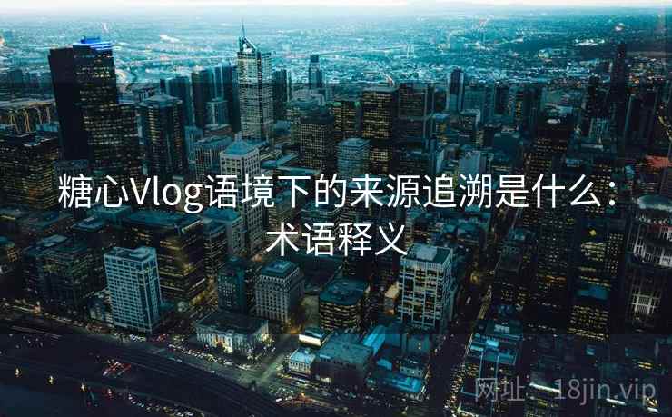 糖心Vlog语境下的来源追溯是什么:术语释义 糖心Vlog语境下的来源追溯是什么:术语释义