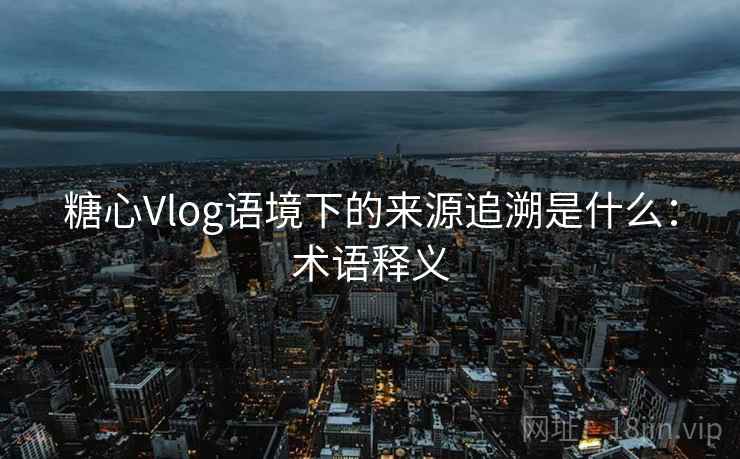 糖心Vlog语境下的来源追溯是什么：术语释义