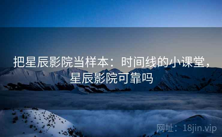把星辰影院当样本:时间线的小课堂,星辰影院可靠吗 把星辰影院当样本:时间线的小课堂,星辰影院可靠吗